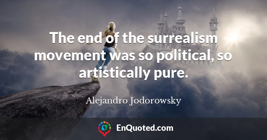 The end of the surrealism movement was so political, so artistically pure.