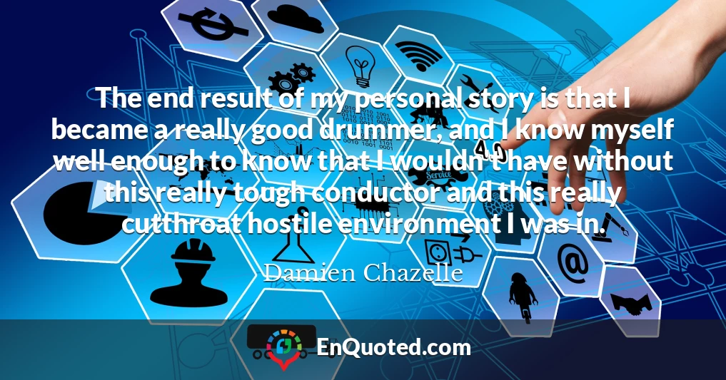 The end result of my personal story is that I became a really good drummer, and I know myself well enough to know that I wouldn't have without this really tough conductor and this really cutthroat hostile environment I was in.