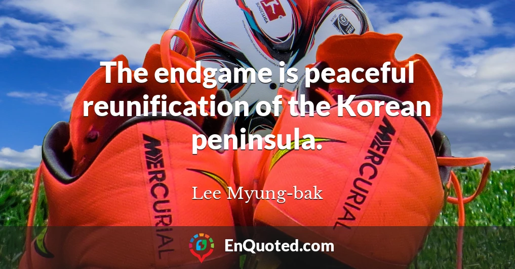 The endgame is peaceful reunification of the Korean peninsula.