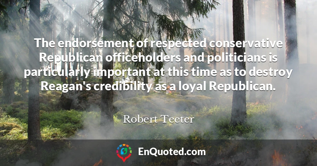 The endorsement of respected conservative Republican officeholders and politicians is particularly important at this time as to destroy Reagan's credibility as a loyal Republican.