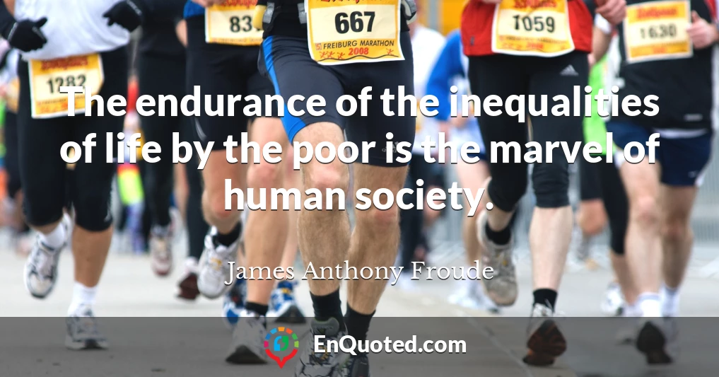 The endurance of the inequalities of life by the poor is the marvel of human society.