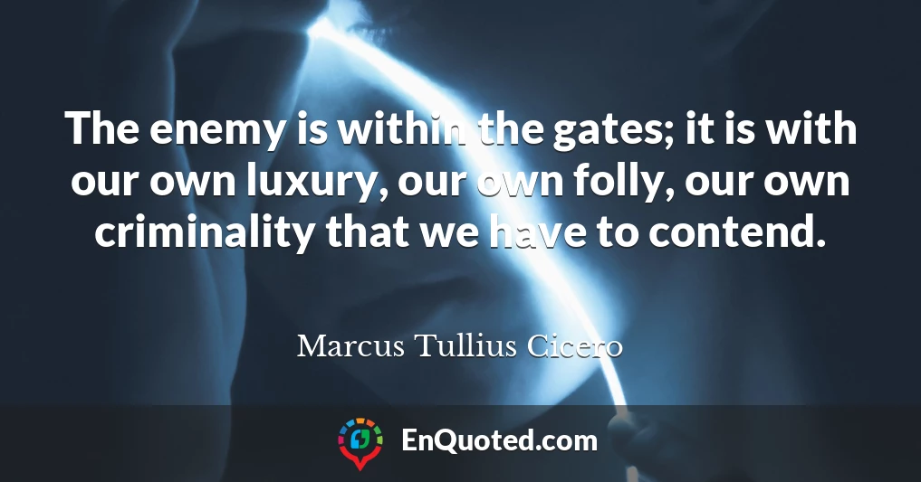 The enemy is within the gates; it is with our own luxury, our own folly, our own criminality that we have to contend.