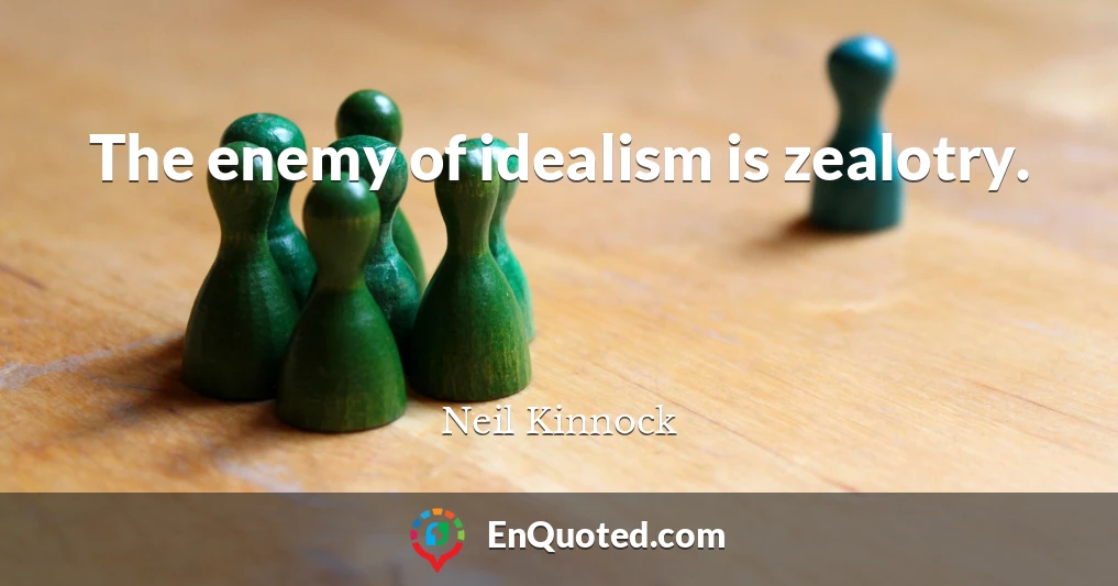 The enemy of idealism is zealotry.