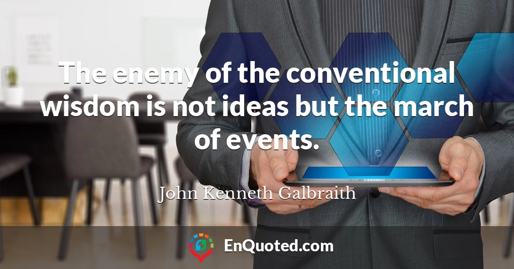 The enemy of the conventional wisdom is not ideas but the march of events.