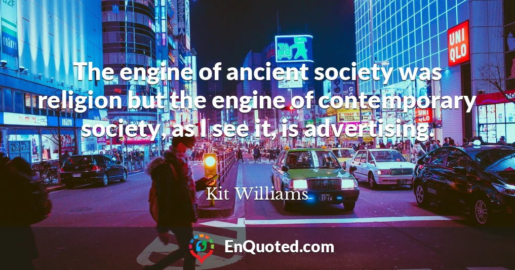 The engine of ancient society was religion but the engine of contemporary society, as I see it, is advertising.