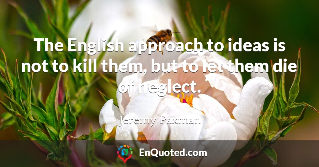 The English approach to ideas is not to kill them, but to let them die of neglect.