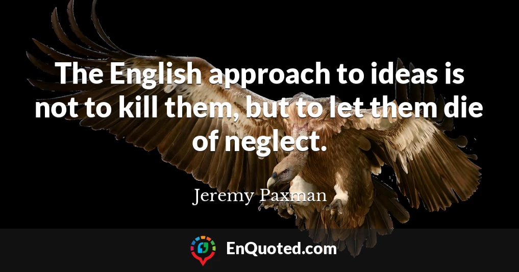 The English approach to ideas is not to kill them, but to let them die of neglect.