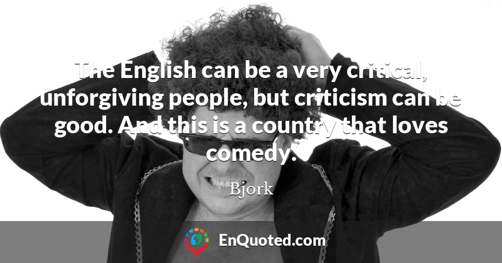 The English can be a very critical, unforgiving people, but criticism can be good. And this is a country that loves comedy.