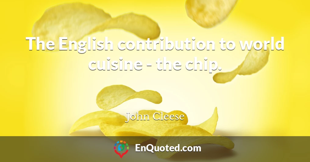 The English contribution to world cuisine - the chip.