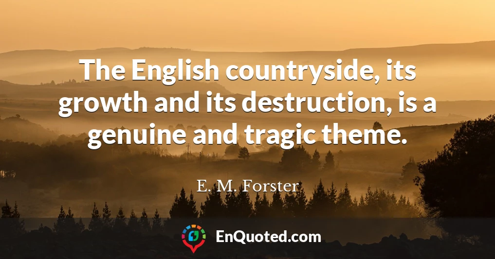 The English countryside, its growth and its destruction, is a genuine and tragic theme.