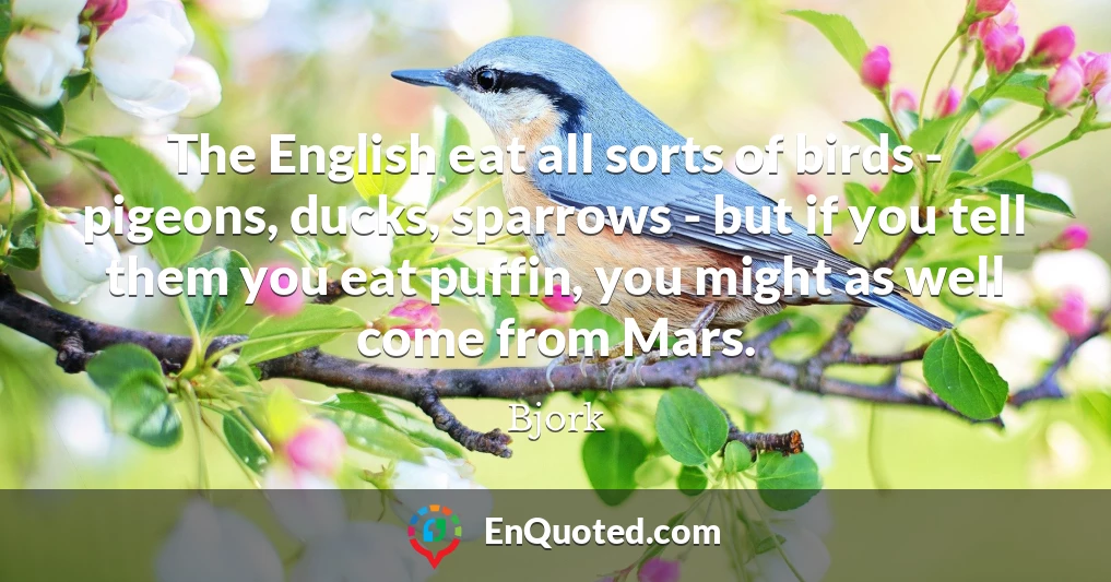The English eat all sorts of birds - pigeons, ducks, sparrows - but if you tell them you eat puffin, you might as well come from Mars.