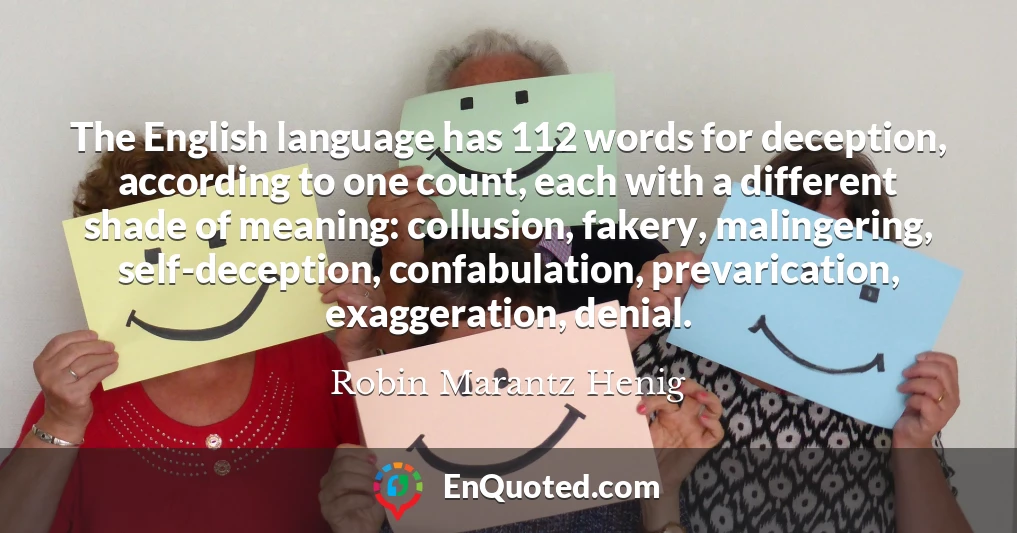 The English language has 112 words for deception, according to one count, each with a different shade of meaning: collusion, fakery, malingering, self-deception, confabulation, prevarication, exaggeration, denial.