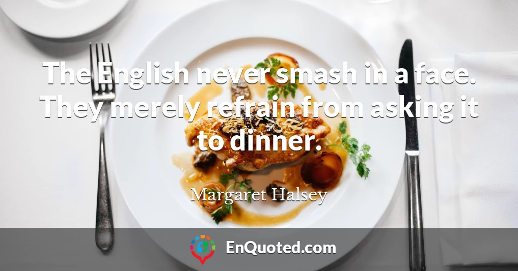 The English never smash in a face. They merely refrain from asking it to dinner.