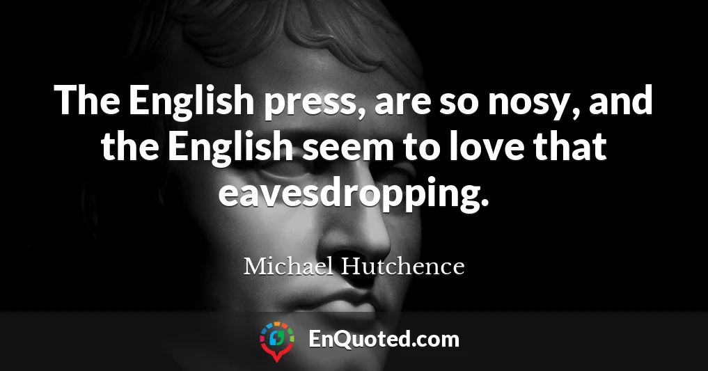 The English press, are so nosy, and the English seem to love that eavesdropping.