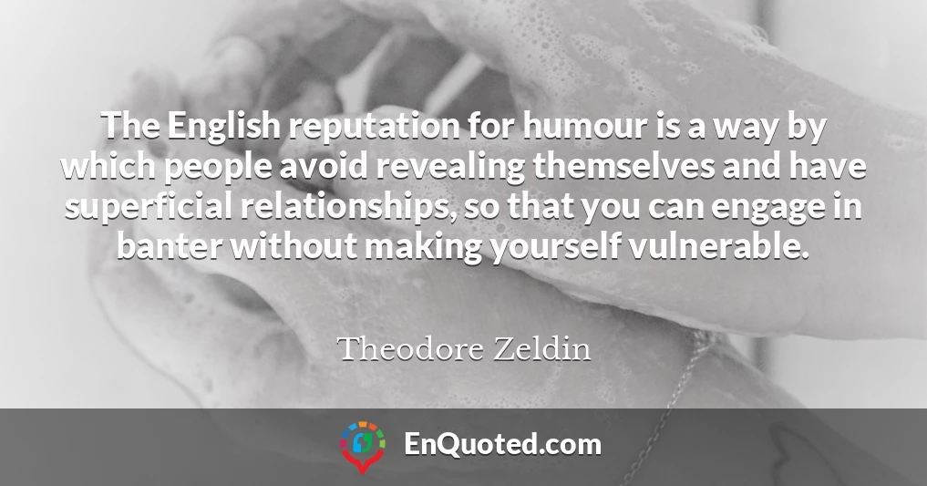 The English reputation for humour is a way by which people avoid revealing themselves and have superficial relationships, so that you can engage in banter without making yourself vulnerable.