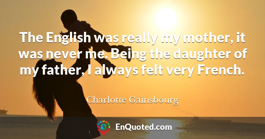 The English was really my mother, it was never me. Being the daughter of my father, I always felt very French.