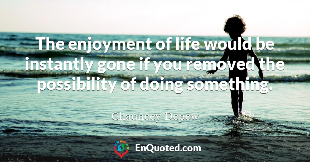 The enjoyment of life would be instantly gone if you removed the possibility of doing something.