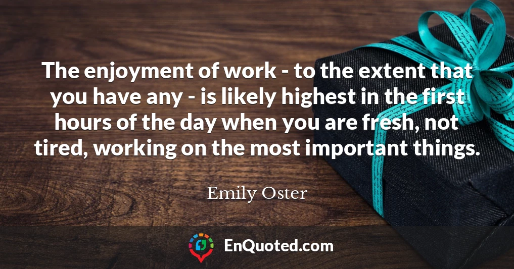 The enjoyment of work - to the extent that you have any - is likely highest in the first hours of the day when you are fresh, not tired, working on the most important things.