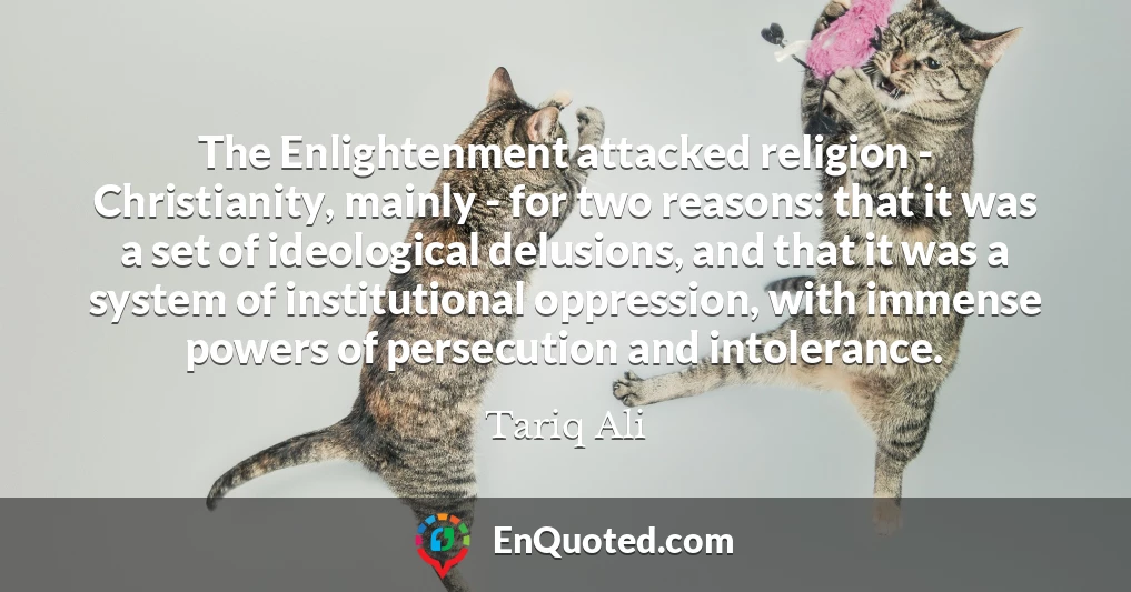 The Enlightenment attacked religion - Christianity, mainly - for two reasons: that it was a set of ideological delusions, and that it was a system of institutional oppression, with immense powers of persecution and intolerance.