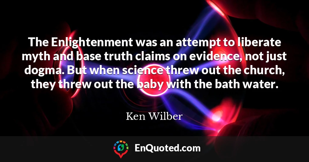 The Enlightenment was an attempt to liberate myth and base truth claims on evidence, not just dogma. But when science threw out the church, they threw out the baby with the bath water.