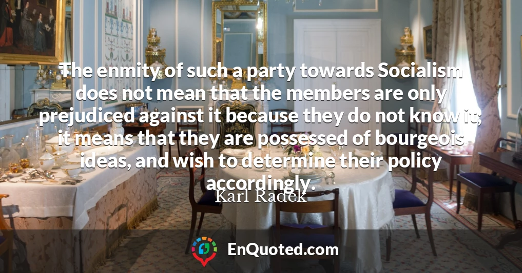 The enmity of such a party towards Socialism does not mean that the members are only prejudiced against it because they do not know it; it means that they are possessed of bourgeois ideas, and wish to determine their policy accordingly.