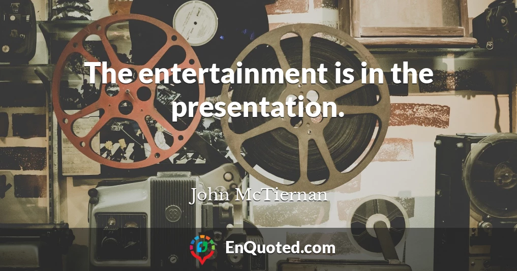 The entertainment is in the presentation.