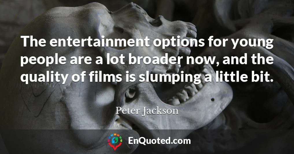 The entertainment options for young people are a lot broader now, and the quality of films is slumping a little bit.
