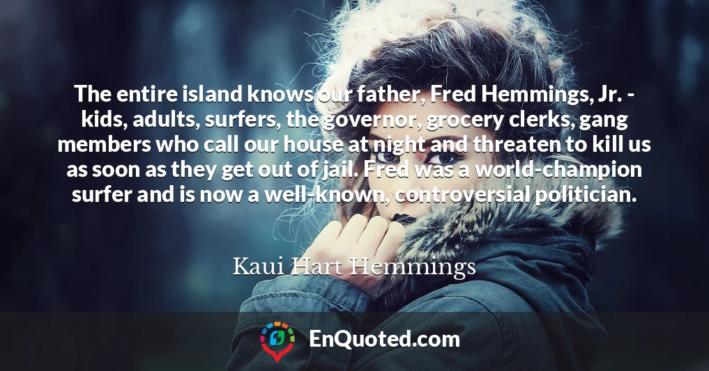 The entire island knows our father, Fred Hemmings, Jr. - kids, adults, surfers, the governor, grocery clerks, gang members who call our house at night and threaten to kill us as soon as they get out of jail. Fred was a world-champion surfer and is now a well-known, controversial politician.