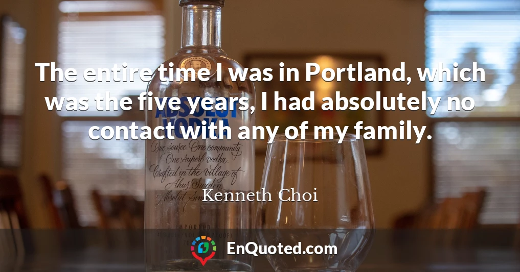 The entire time I was in Portland, which was the five years, I had absolutely no contact with any of my family.