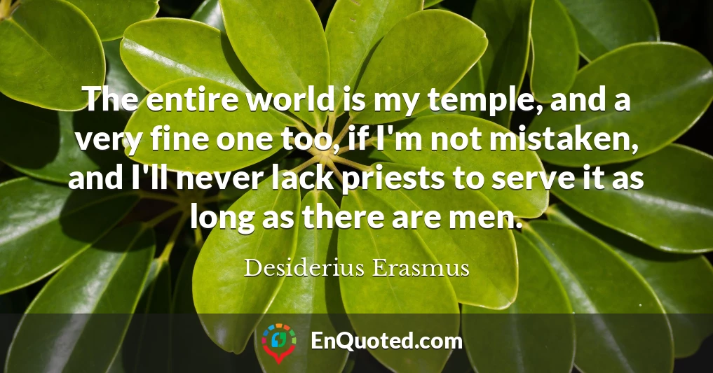 The entire world is my temple, and a very fine one too, if I'm not mistaken, and I'll never lack priests to serve it as long as there are men.