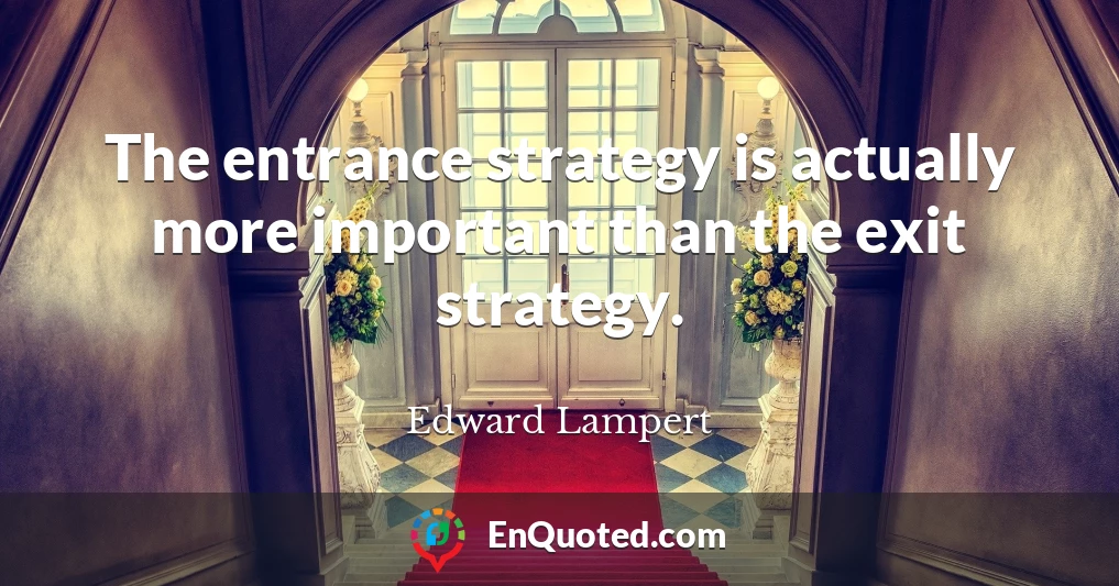The entrance strategy is actually more important than the exit strategy.