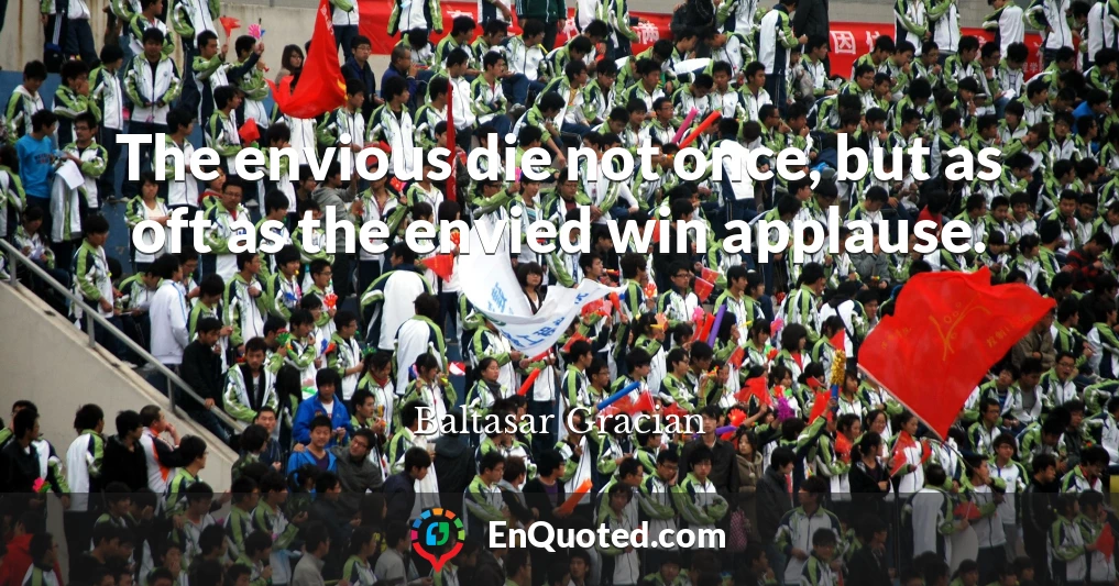 The envious die not once, but as oft as the envied win applause.