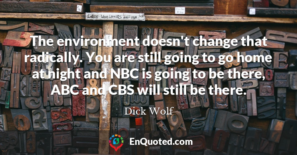 The environment doesn't change that radically. You are still going to go home at night and NBC is going to be there, ABC and CBS will still be there.