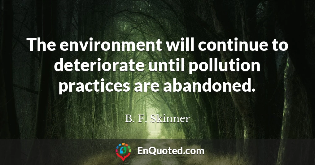 The environment will continue to deteriorate until pollution practices are abandoned.