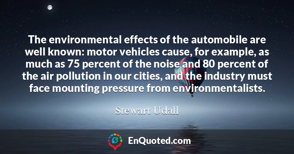 The environmental effects of the automobile are well known: motor vehicles cause, for example, as much as 75 percent of the noise and 80 percent of the air pollution in our cities, and the industry must face mounting pressure from environmentalists.