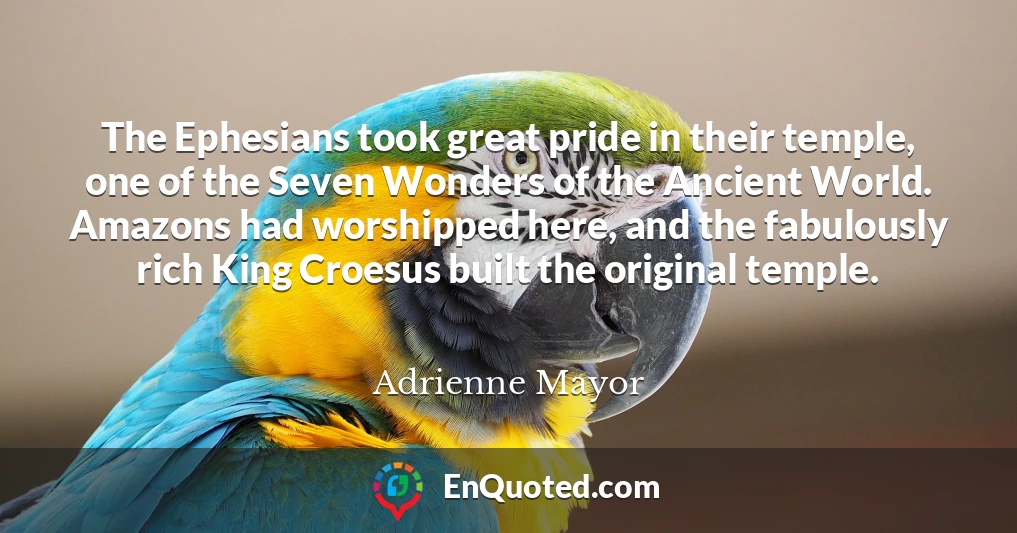 The Ephesians took great pride in their temple, one of the Seven Wonders of the Ancient World. Amazons had worshipped here, and the fabulously rich King Croesus built the original temple.