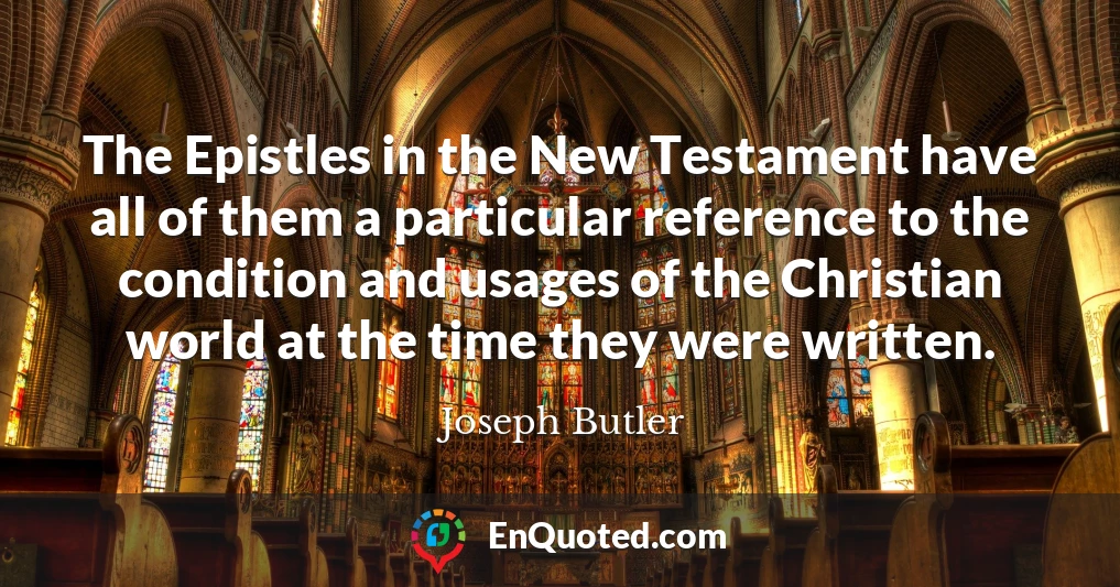 The Epistles in the New Testament have all of them a particular reference to the condition and usages of the Christian world at the time they were written.