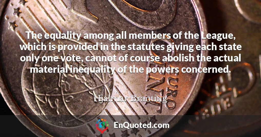 The equality among all members of the League, which is provided in the statutes giving each state only one vote, cannot of course abolish the actual material inequality of the powers concerned.