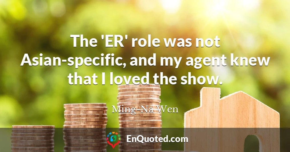 The 'ER' role was not Asian-specific, and my agent knew that I loved the show.