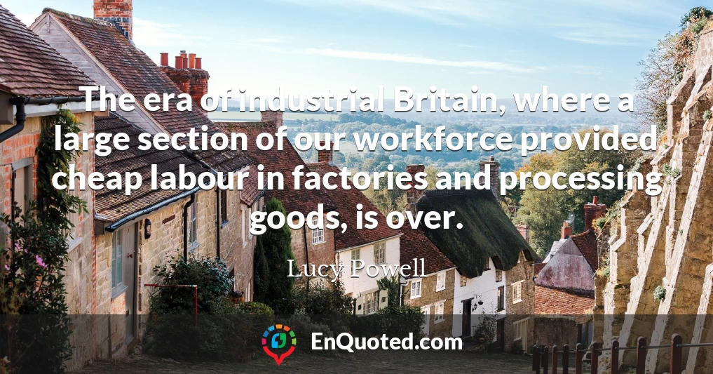The era of industrial Britain, where a large section of our workforce provided cheap labour in factories and processing goods, is over.