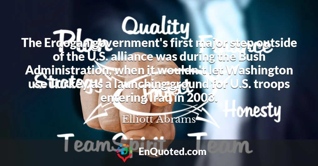 The Erdogan government's first major step outside of the U.S. alliance was during the Bush Administration, when it wouldn't let Washington use Turkey as a launching ground for U.S. troops entering Iraq in 2003.