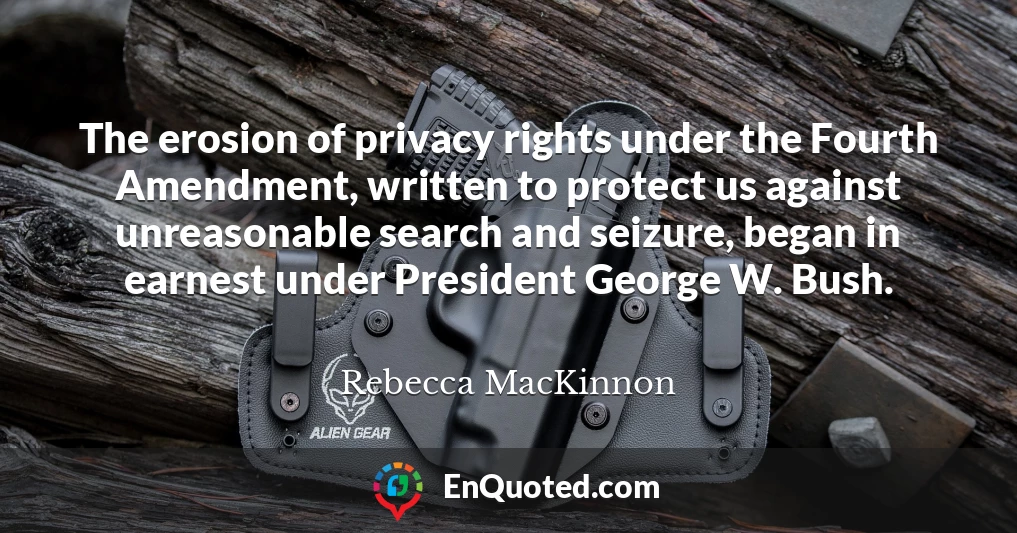 The erosion of privacy rights under the Fourth Amendment, written to protect us against unreasonable search and seizure, began in earnest under President George W. Bush.