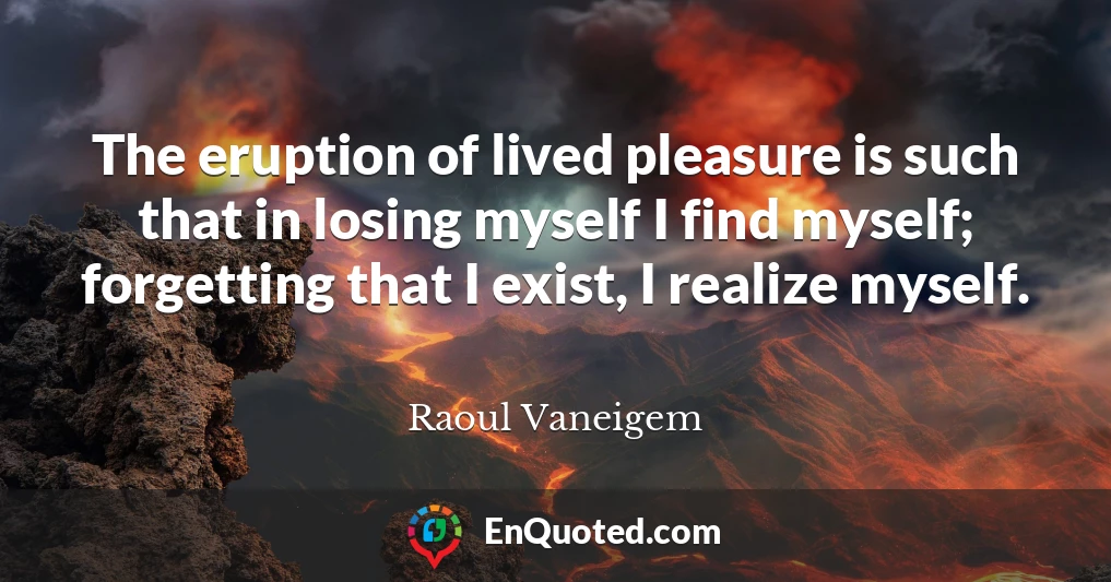 The eruption of lived pleasure is such that in losing myself I find myself; forgetting that I exist, I realize myself.