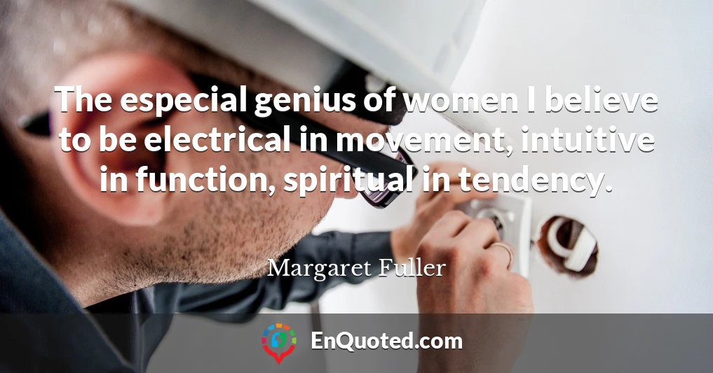 The especial genius of women I believe to be electrical in movement, intuitive in function, spiritual in tendency.