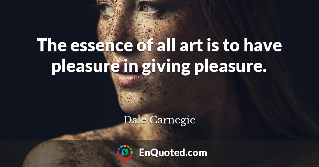 The essence of all art is to have pleasure in giving pleasure.