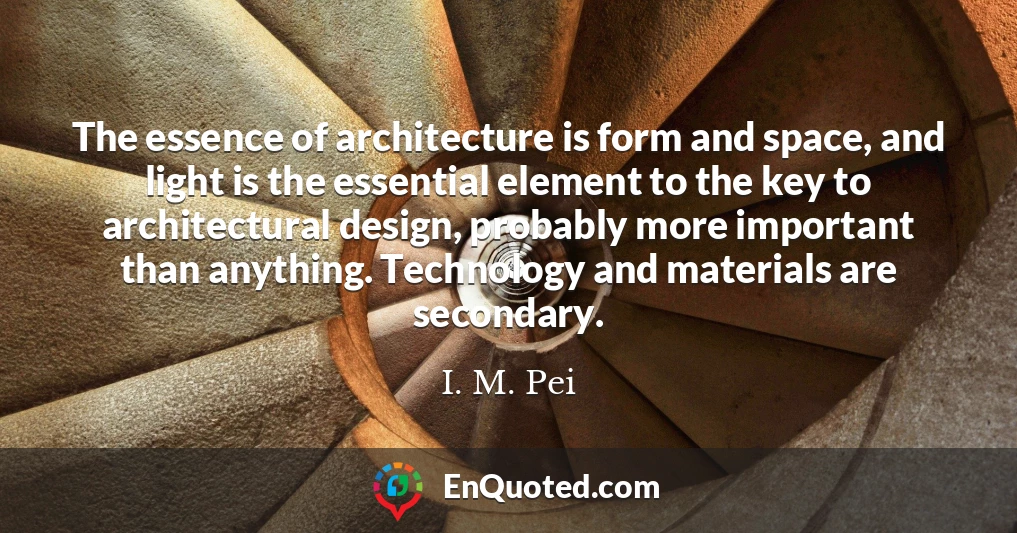 The essence of architecture is form and space, and light is the essential element to the key to architectural design, probably more important than anything. Technology and materials are secondary.