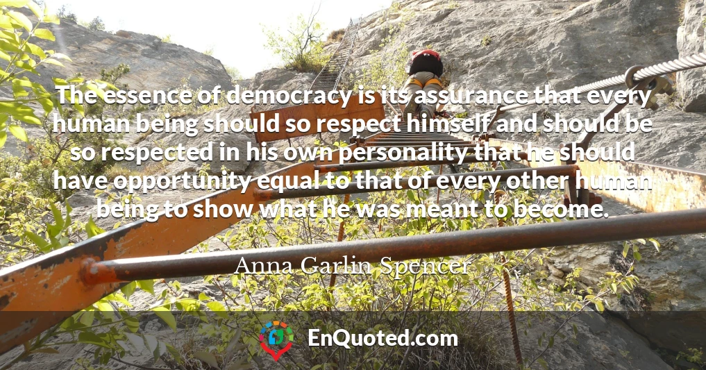 The essence of democracy is its assurance that every human being should so respect himself and should be so respected in his own personality that he should have opportunity equal to that of every other human being to show what he was meant to become.