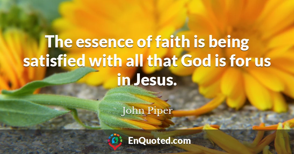 The essence of faith is being satisfied with all that God is for us in Jesus.