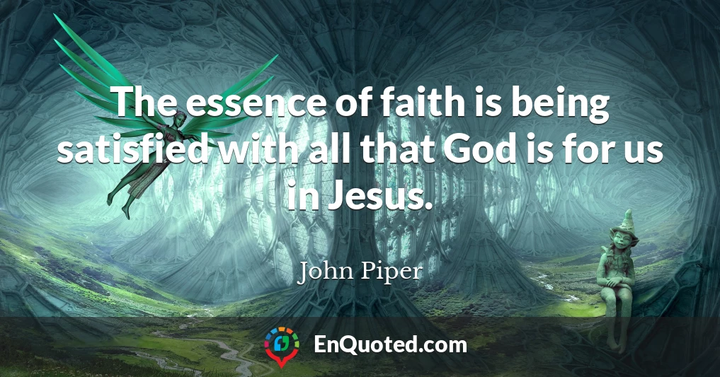 The essence of faith is being satisfied with all that God is for us in Jesus.