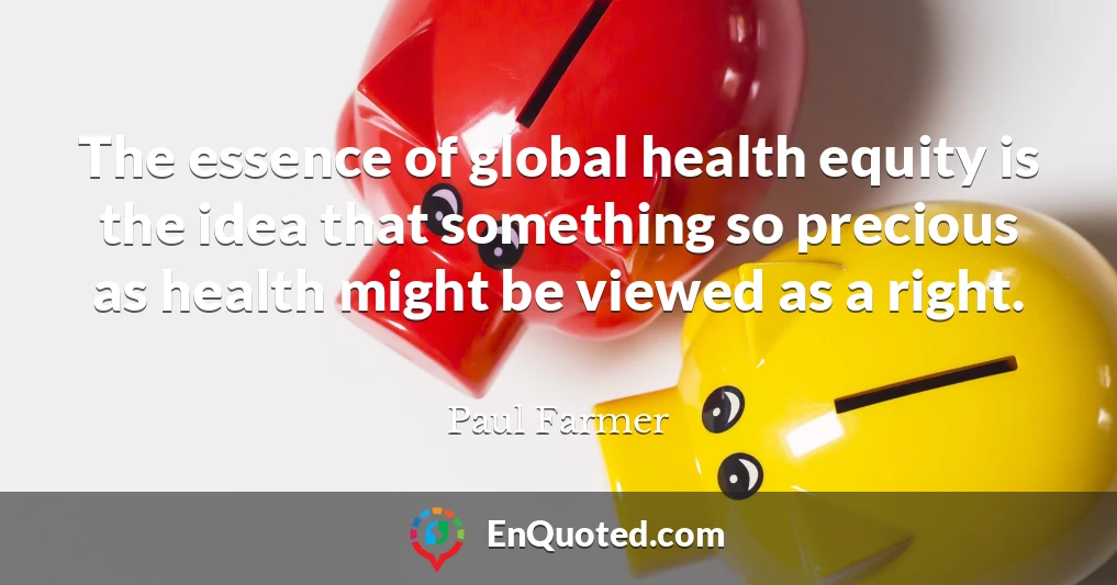 The essence of global health equity is the idea that something so precious as health might be viewed as a right.
